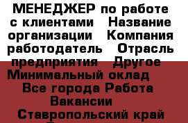 МЕНЕДЖЕР по работе с клиентами › Название организации ­ Компания-работодатель › Отрасль предприятия ­ Другое › Минимальный оклад ­ 1 - Все города Работа » Вакансии   . Ставропольский край,Лермонтов г.